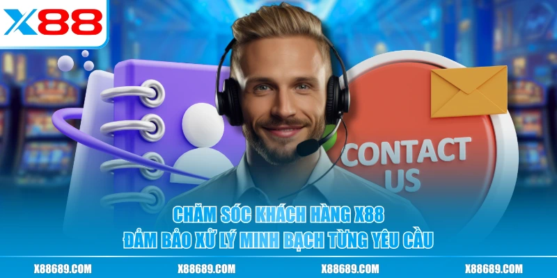 Chăm sóc khách hàng X88 đảm bảo xử lý minh bạch từng yêu cầu